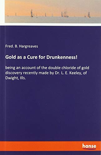 Gold as a Cure for Drunkenness!: being an account of the double chloride of gold discovery recently made by Dr. L. E. Keeley, of Dwight, Ills.