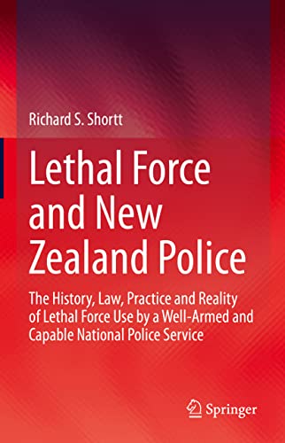 Lethal Force and New Zealand Police: The History, Law, Practice and Reality of Lethal Force Use by a Well-Armed and Capable National Police Service