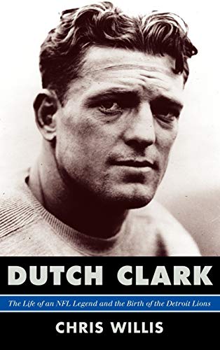 Dutch Clark: The Life of an NFL Legend and the Birth of the Detroit Lions