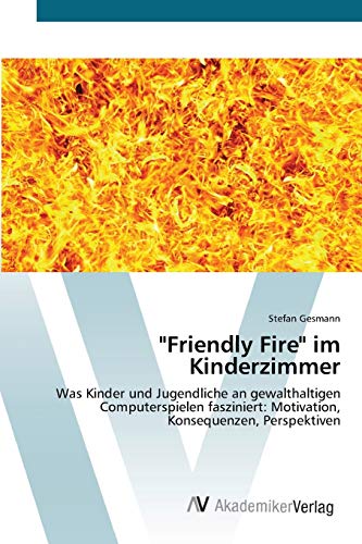 Friendly Fire im Kinderzimmer: Was Kinder und Jugendliche an gewalthaltigen Computerspielen fasziniert: Motivation, Konsequenzen, Perspektiven