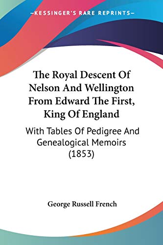 The Royal Descent Of Nelson And Wellington From Edward The First, King Of England: With Tables Of Pedigree And Genealogical Memoirs (1853)
