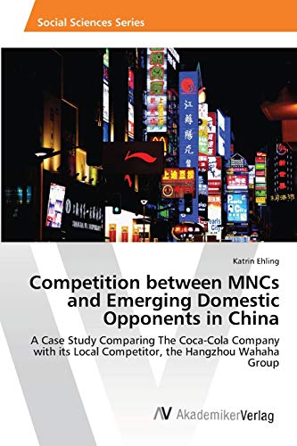 Competition between MNCs and Emerging Domestic Opponents in China: A Case Study Comparing The Coca-Cola Company with its Local Competitor, the Hangzhou Wahaha Group