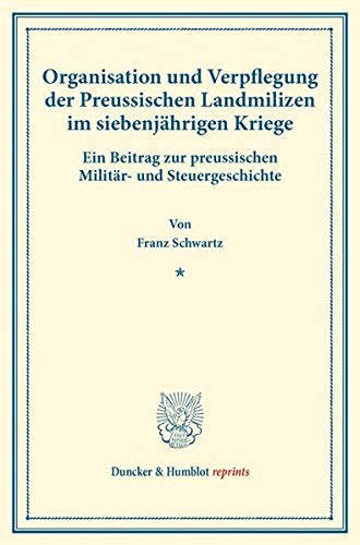 Organisation und Verpflegung der Preussischen Landmilizen im siebenjährigen Kriege.: Ein Beitrag zur preussischen Militär- und Steuergeschichte. ... VII.4). (Duncker & Humblot reprints)