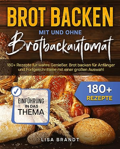 Brot backen mit und ohne Brotbackautomat: 180+ Rezepte für wahre Genießer. Brot backen für Anfänger und Fortgeschrittene mit einer großen Auswahl