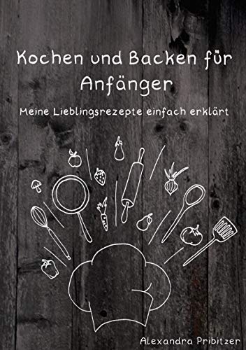 Kochen und Backen für Anfänger: Meine Lieblingsrezepte einfach erklärt