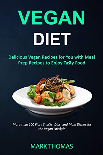 Vegan Diet: Delicious Vegan Recipes for You with Meal Prep Recipes to Enjoy Tasty Food (More than 100 Fiery Snacks, Dips, and Main Dishes for the Vegan Lifestyle)