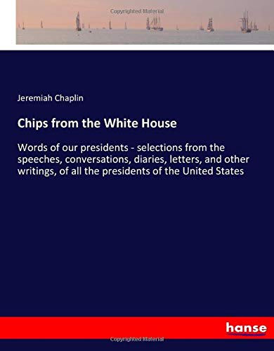 Chips from the White House: Words of our presidents - selections from the speeches, conversations, diaries, letters, and other writings, of all the presidents of the United States