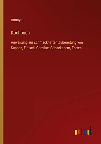 Kochbuch: Anweisung zur schmackhaften Zubereitung von Suppen, Fleisch, Gemüse, Gebackenem, Torten