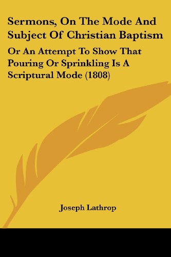 Sermons, On The Mode And Subject Of Christian Baptism: Or An Attempt To Show That Pouring Or Sprinkling Is A Scriptural Mode (1808)
