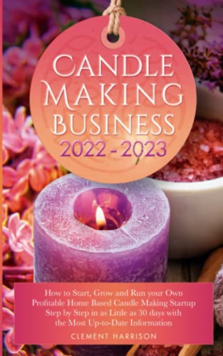 Candle Making Business 2022-2023: How to Start, Grow and Run Your Own Profitable Home Based Candle Making Startup Step by Step in as Little as 30 Days ... Information (Starting Your Business)