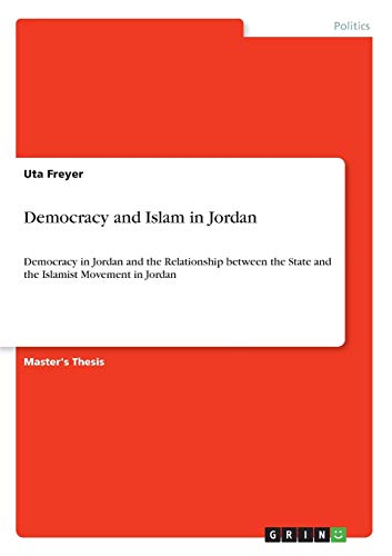 Democracy and Islam in Jordan: Democracy in Jordan and the Relationship between the State and the Islamist Movement in Jordan