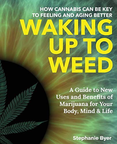 Waking Up to Weed: How Cannabis Can Be Key to Feeling and Aging Better —A Guide to New Uses and Benefits of Marijuana for Your Body, Mind & Life