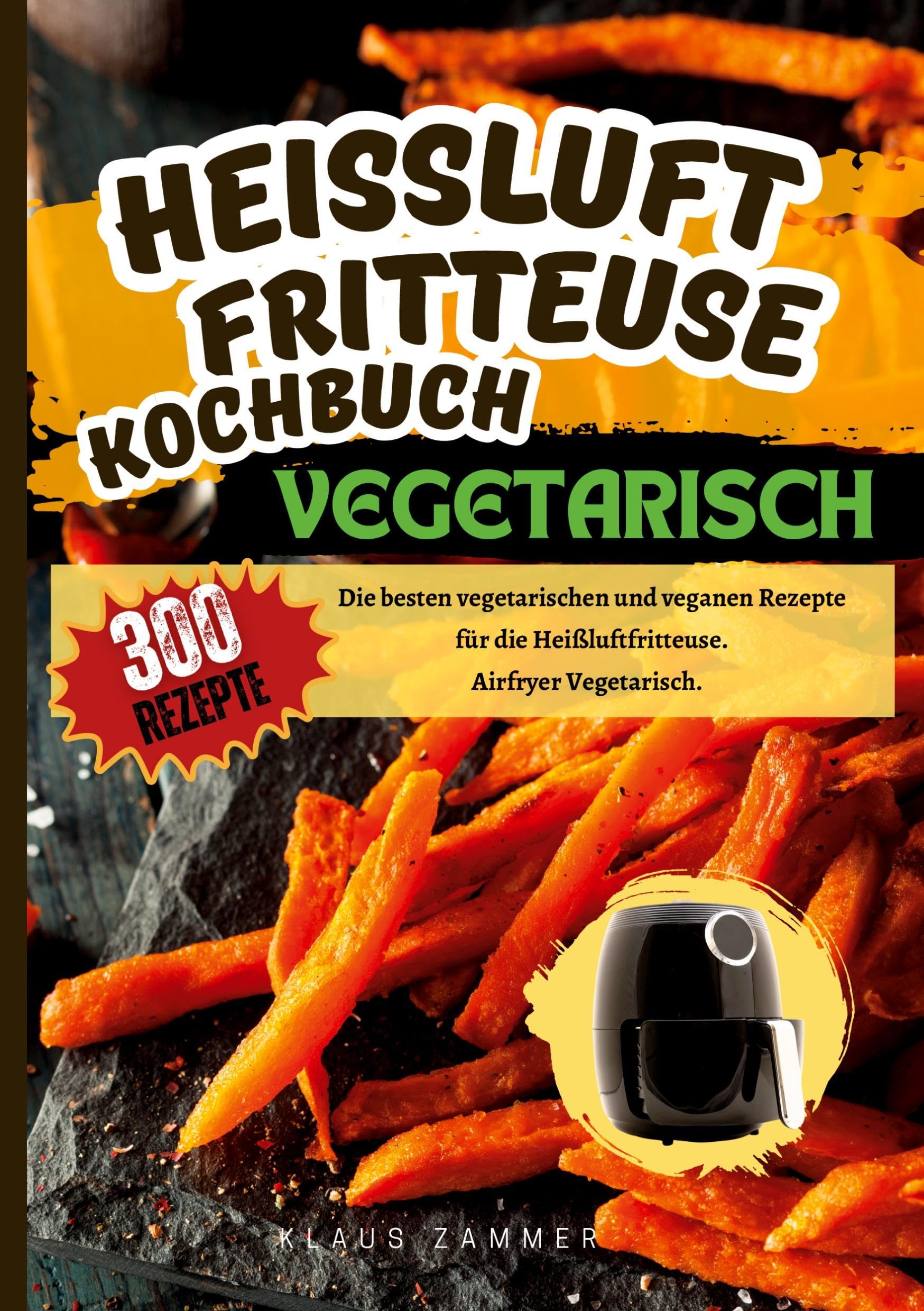 Heißluftfritteuse Kochbuch Vegetarisch―300 Rezepte: Die besten vegetarischen und veganen Rezepte für die Heißluftfritteuse. Airfryer Vegetarisch.