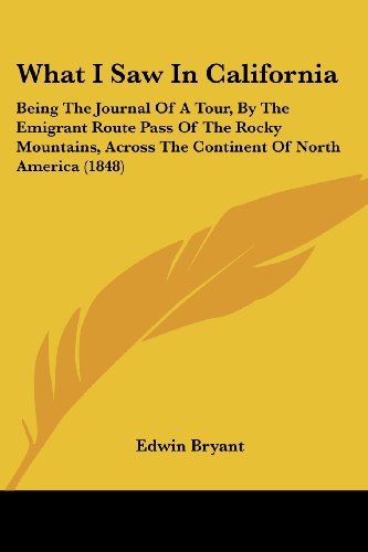 What I Saw In California: Being The Journal Of A Tour, By The Emigrant Route Pass Of The Rocky Mountains, Across The Continent Of North America (1848)