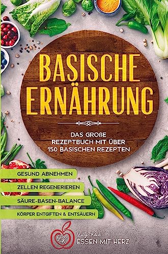 Basische Ernährung Kochbuch mit über 150 basischen Rezepten: Körper entgiften - Gesund abnehmen - Körper entsäuern - Zellen regenerieren - Säure-Basen-Balance