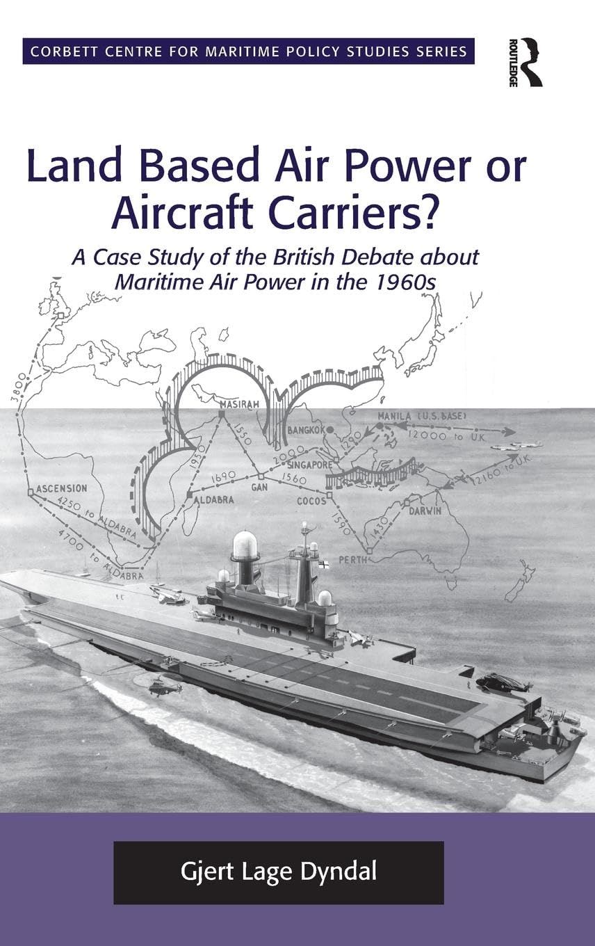 Land Based Air Power or Aircraft Carriers?: A Case Study of the British Debate about Maritime Air Power in the 1960s (Corbett Centre for Maritime Policy Studies)