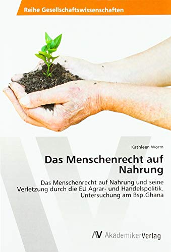Das Menschenrecht auf Nahrung: Das Menschenrecht auf Nahrung und seine Verletzung durch die EU Agrar- und Handelspolitik. Untersuchung am Bsp.Ghana