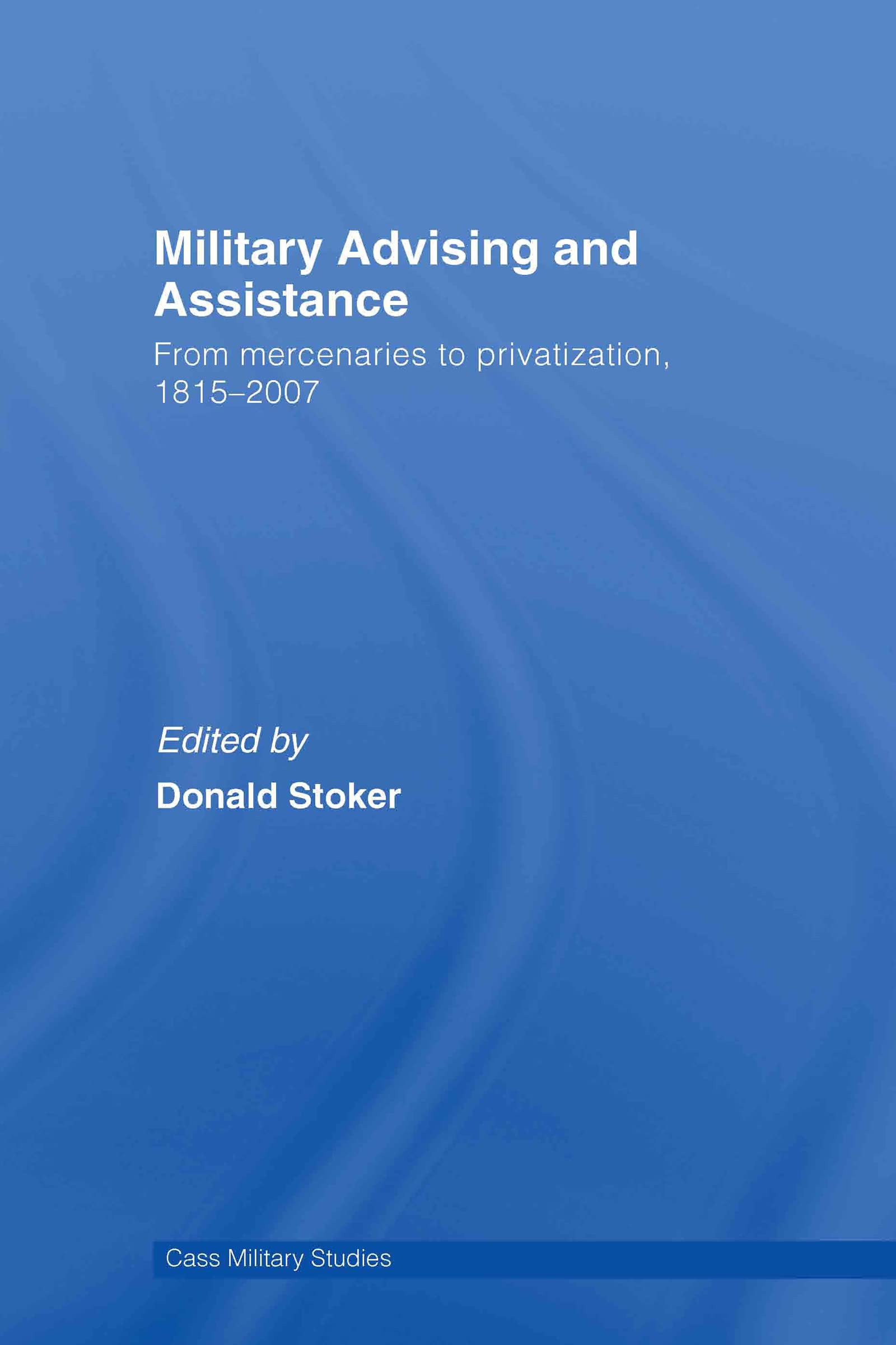 Military Advising and Assistance: From Mercenaries to Privatization, 1815-2007 (Cass Military Studies)
