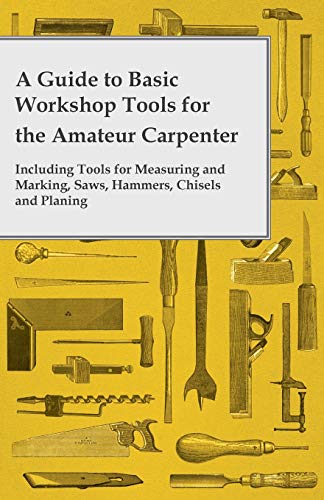 A Guide to Basic Workshop Tools for the Amateur Carpenter - Including Tools for Measuring and Marking, Saws, Hammers, Chisels and Planing