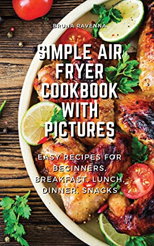 Simple Air Fryer Cookbook With Pictures: Easy Recipes For Beginners, Breakfast, Lunch, Dinner, Snacks