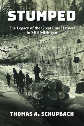 STUMPED: Harvesting the Great Pine Forest in Mid-Michigan and the Cutover Legacy: The Legacy of the Great Pine Harvest in Mid-Michigan