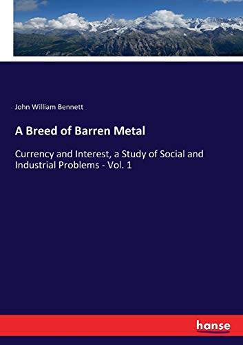 A Breed of Barren Metal: Currency and Interest, a Study of Social and Industrial Problems - Vol. 1
