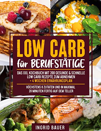 Low Carb für Berufstätige: Das XXL Kochbuch mit 200 gesunde & schnelle Low Carb Rezepte zum Abnehmen + 4 Wochen Ernährungsplan | Höchstens 8 Zutaten und in maximal 20 Minuten fertig auf dem Teller