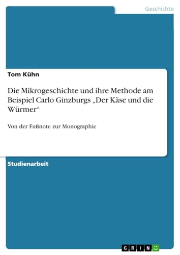 Die Mikrogeschichte und ihre Methode am Beispiel Carlo Ginzburgs ¿Der Käse und die Würmer¿: Von der Fußnote zur Monographie