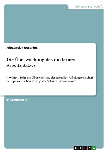 Die Überwachung des modernen Arbeitsplatzes: Inwiefern folgt die Überwachung der aktuellen Arbeitsgesellschaft dem panoptischen Prinzip der Selbstdisziplinierung?