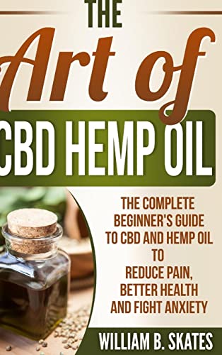 The Art of CBD Hemp Oil: The Complete Beginner's Guide to CBD and Hemp Oil to Reduce Pain, Better Health and Fight Anxiety