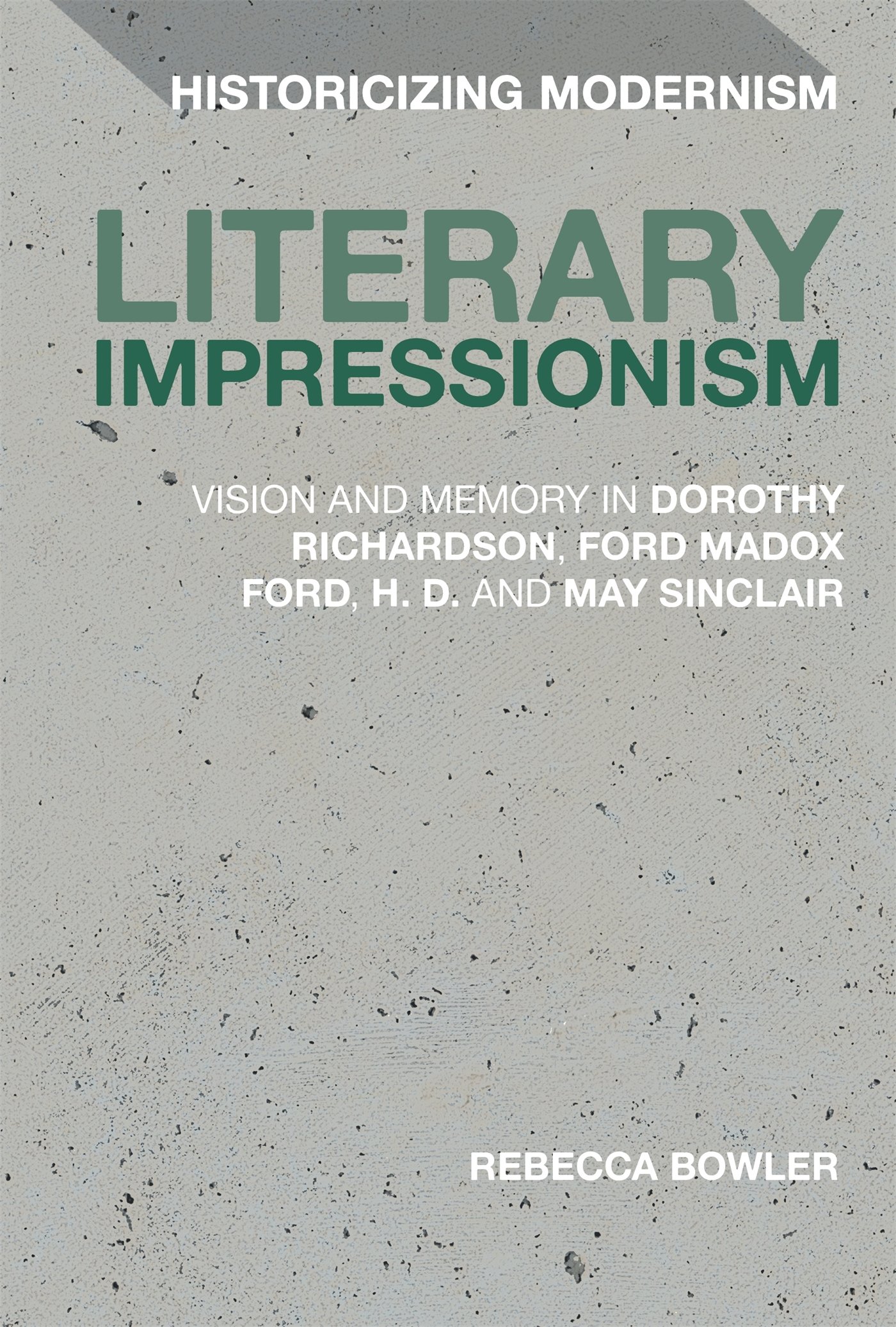 Literary Impressionism: Vision and Memory in Dorothy Richardson, Ford Madox Ford, H.D. and May Sinclair (Historicizing Modernism)