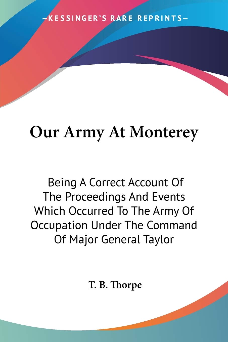 Our Army At Monterey: Being A Correct Account Of The Proceedings And Events Which Occurred To The Army Of Occupation Under The Command Of Major General Taylor
