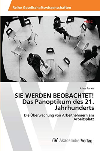 SIE WERDEN BEOBACHTET! Das Panoptikum des 21. Jahrhunderts: Die Überwachung von Arbeitnehmern am Arbeitsplatz