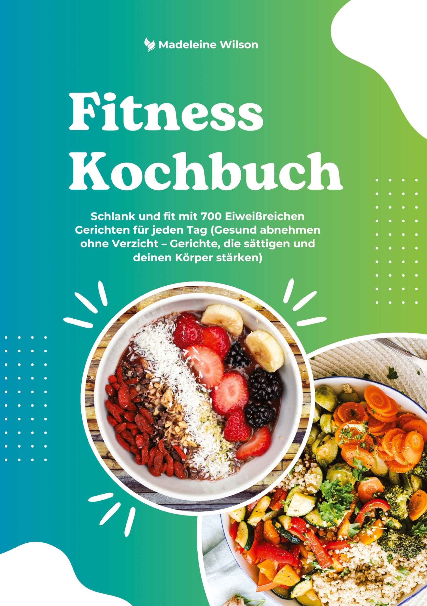 Fitness Kochbuch: Schlank und fit mit 700 Eiweißreichen Gerichten für jeden Tag (Gesund abnehmen ohne Verzicht ¿ Gerichte, die sättigen und deinen Körper stärken)