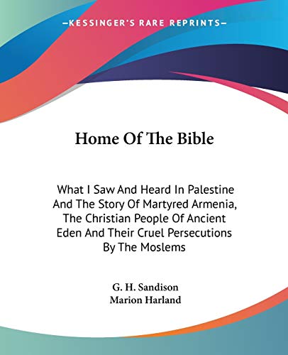 Home Of The Bible: What I Saw And Heard In Palestine And The Story Of Martyred Armenia, The Christian People Of Ancient Eden And Their Cruel Persecutions By The Moslems