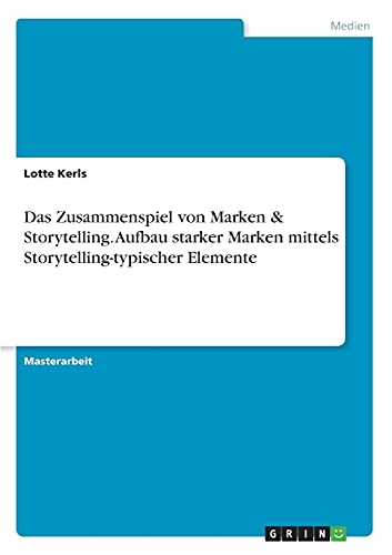 Das Zusammenspiel von Marken & Storytelling. Aufbau starker Marken mittels Storytelling-typischer Elemente: Magisterarbeit