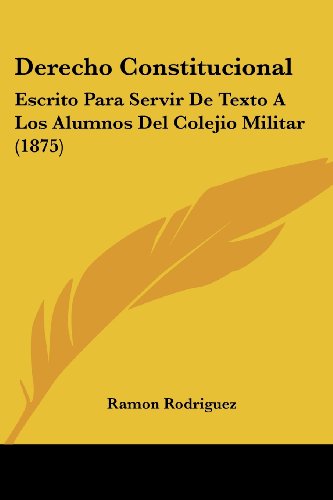 Derecho Constitucional: Escrito Para Servir De Texto A Los Alumnos Del Colejio Militar (1875)