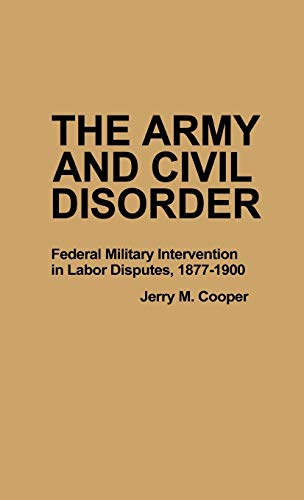 The Army and Civil Disorder: Federal Military Intervention in Labor Disputes, 1877-1900 (Contributions in Military Studies)