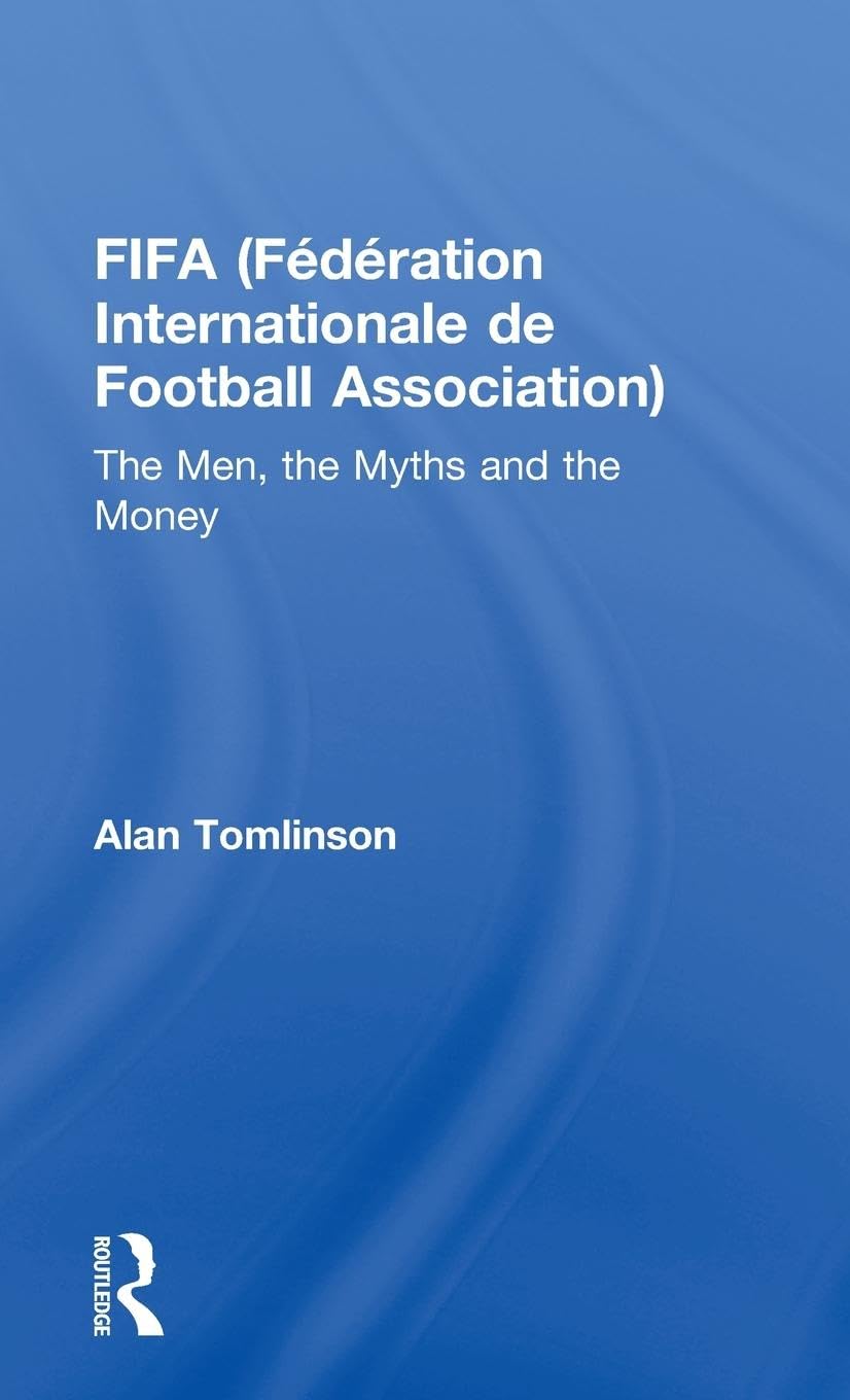 FIFA (Fédération Internationale de Football Association): The Men, the Myths and the Money (Global Institutions)