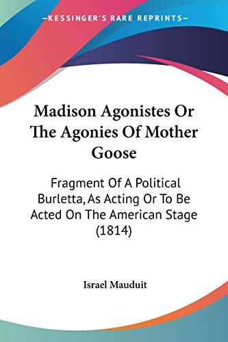 Madison Agonistes Or The Agonies Of Mother Goose: Fragment Of A Political Burletta, As Acting Or To Be Acted On The American Stage (1814)