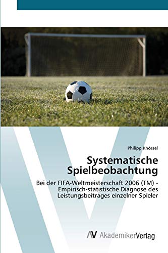 Systematische Spielbeobachtung: Bei der FIFA-Weltmeisterschaft 2006 (TM) - Empirisch-statistische Diagnose des Leistungsbeitrages einzelner Spieler