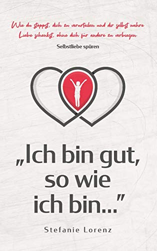Selbstliebe spüren: Ich bin gut, so wie ich bin... - Wie du stoppst, dich zu verurteilen und dir selbst wahre Liebe schenkst, ohne dich für andere zu verbiegen