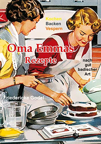 Oma Emmas Rezepte: Kochen Backen Vespern nach gut badischer Art