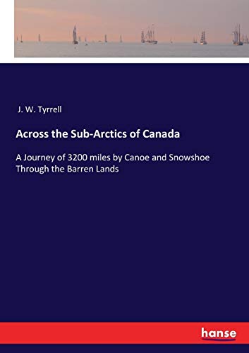 Across the Sub-Arctics of Canada: A Journey of 3200 miles by Canoe and Snowshoe Through the Barren Lands