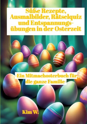 Süße Rezepte, Ausmalbilder, Rätselquiz und Entspannungsübungen in der Osterzeit: -Ein Mitmachosterbuch für die ganze Familie- -Rezepte auch bei Nahrungsmittel-Intoleranzen geeignet-