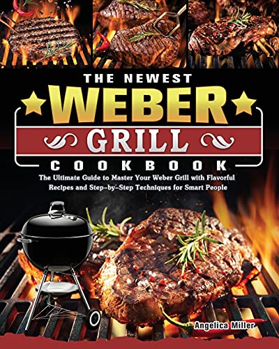 The Newest Weber Grill Cookbook: The Ultimate Guide to Master Your Weber Grill with Flavorful Recipes and Step-by-Step Techniques for Smart People