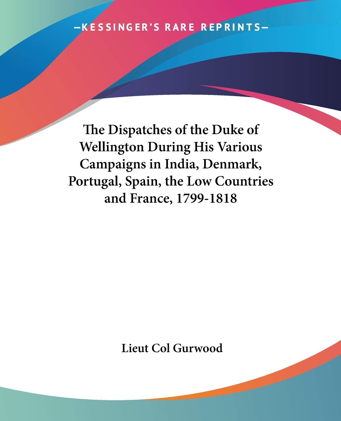The Dispatches of the Duke of Wellington During His Various Campaigns in India, Denmark, Portugal, Spain, the Low Countries and France, 1799-1818