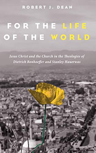 For the Life of the World: Jesus Christ and the Church in the Theologies of Dietrich Bonhoeffer and Stanley Hauerwas