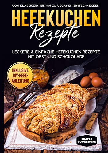 Hefekuchen Rezepte: Leckere & einfache Hefekuchen Rezepte mit Obst und Schokolade - Von Klassikern bis hin zu veganen Zimtschnecken - Inklusive DIY-Hefe-Anleitung