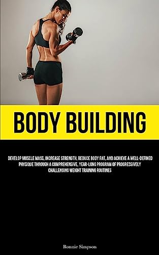 Body Building: Develop Muscle Mass, Increase Strength, Reduce Body Fat, And Achieve A Well-Defined Physique Through A Comprehensive, Year-long Program ... Challenging Weight Training Routines